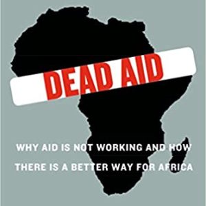 Dead aid: why aid is not working and how there is a better way for Africa